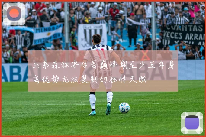 杰弗森称字母哥巅峰期至少五年身高优势无法复制的独特天赋