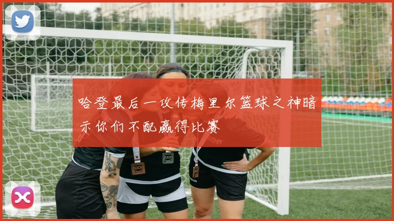 哈登最后一攻传梅里尔篮球之神暗示你们不配赢得比赛