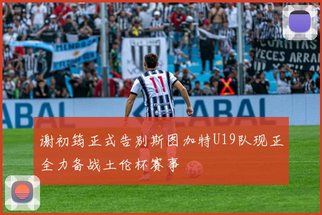 谢初筠正式告别斯图加特U19队现正全力备战土伦杯赛事
