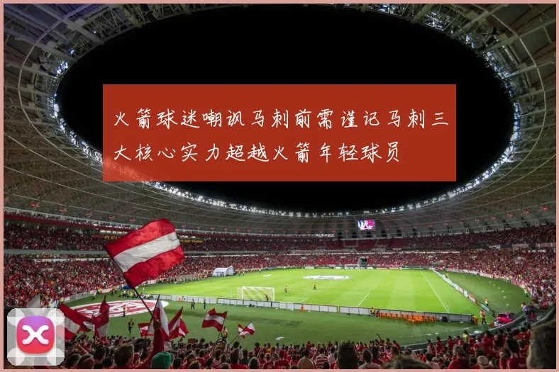 火箭球迷嘲讽马刺前需谨记马刺三大核心实力超越火箭年轻球员