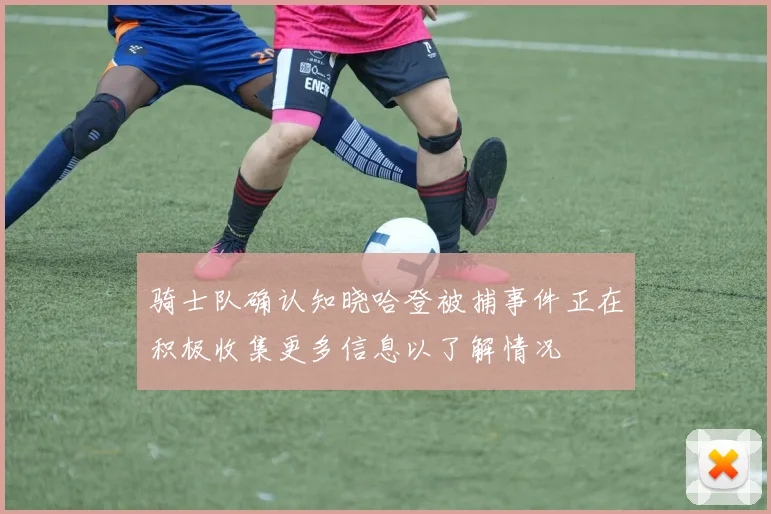 骑士队确认知晓哈登被捕事件正在积极收集更多信息以了解情况
