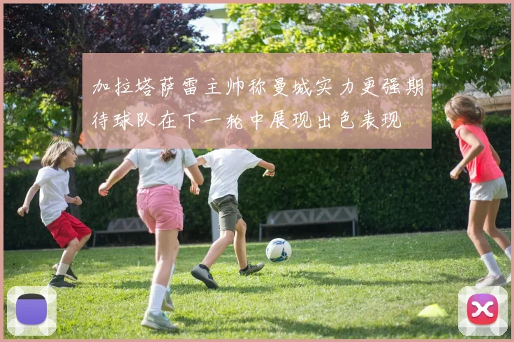 加拉塔萨雷主帅称曼城实力更强期待球队在下一轮中展现出色表现
