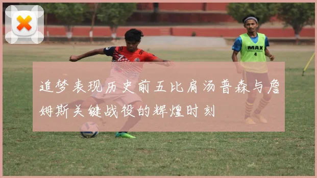 追梦表现历史前五比肩汤普森与詹姆斯关键战役的辉煌时刻
