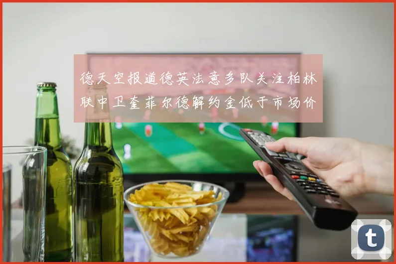 德天空报道德英法意多队关注柏林联中卫奎菲尔德解约金低于市场价值