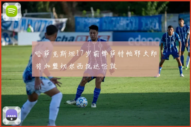 哈萨克斯坦17岁前锋萨特帕耶夫即将加盟切尔西抵达伦敦