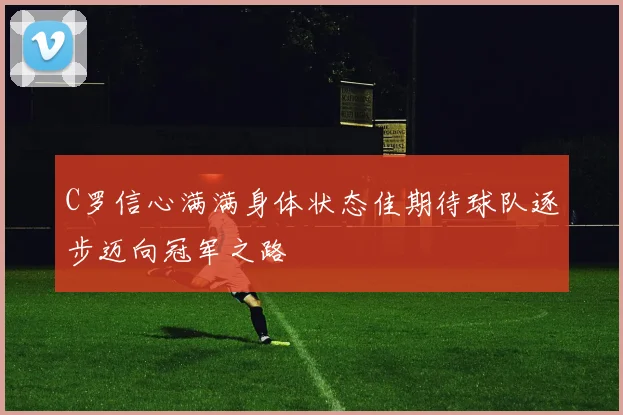C罗信心满满身体状态佳期待球队逐步迈向冠军之路