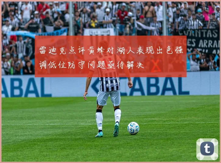 雷迪克点评黄蜂对湖人表现出色强调低位防守问题亟待解决