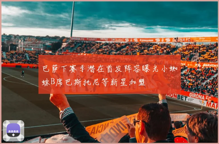 巴萨下赛季潜在首发阵容曝光小蜘蛛B席巴斯托尼等新星加盟