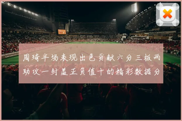 周琦半场表现出色贡献六分三板两助攻一封盖正负值十的精彩数据分析