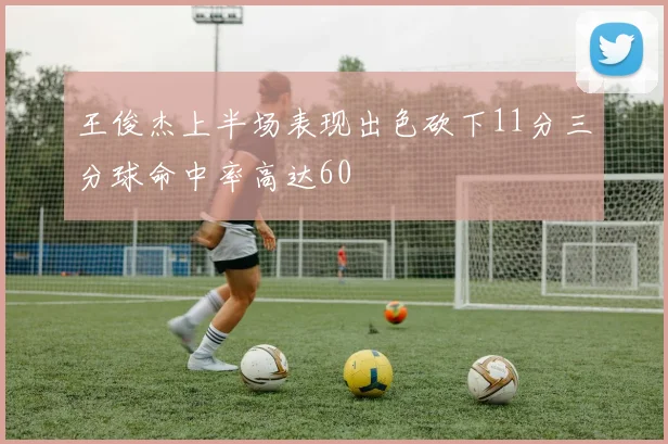 王俊杰上半场表现出色砍下11分三分球命中率高达60