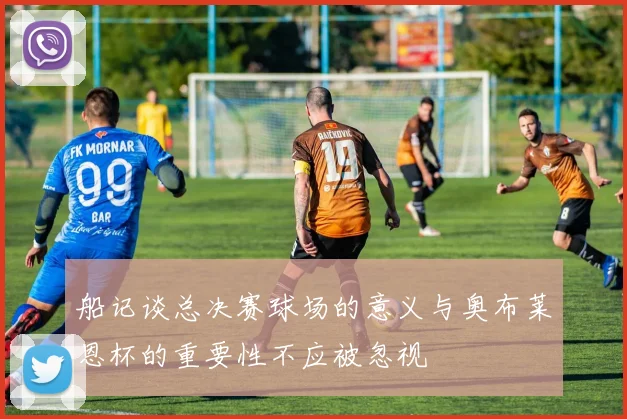 船记谈总决赛球场的意义与奥布莱恩杯的重要性不应被忽视