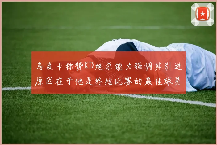 乌度卡称赞KD绝杀能力强调其引进原因在于他是终结比赛的最佳球员