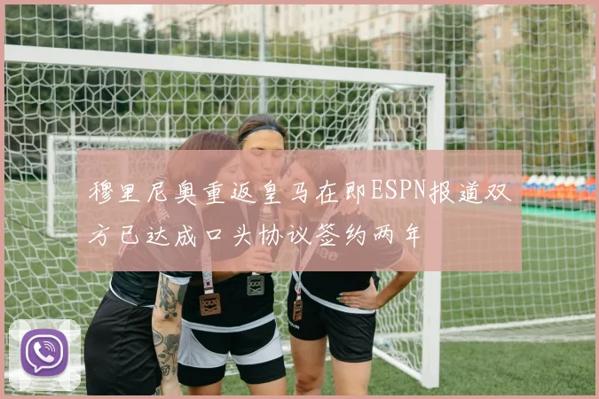 穆里尼奥重返皇马在即ESPN报道双方已达成口头协议签约两年