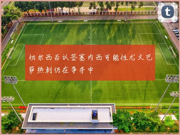 切尔西否认签塞内西可能性尤文巴萨热刺仍在争夺中