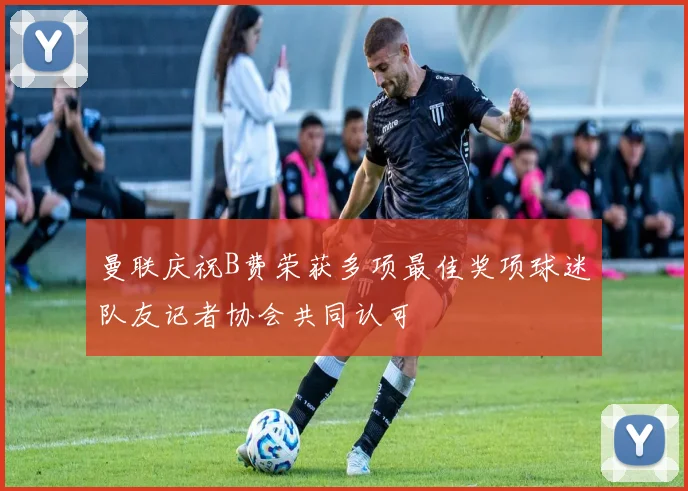 曼联庆祝B费荣获多项最佳奖项球迷队友记者协会共同认可