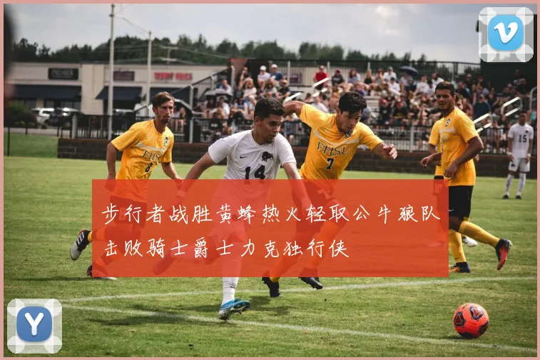 步行者战胜黄蜂热火轻取公牛狼队击败骑士爵士力克独行侠