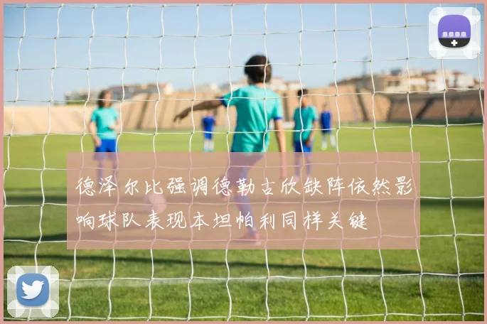 德泽尔比强调德勒古欣缺阵依然影响球队表现本坦帕利同样关键