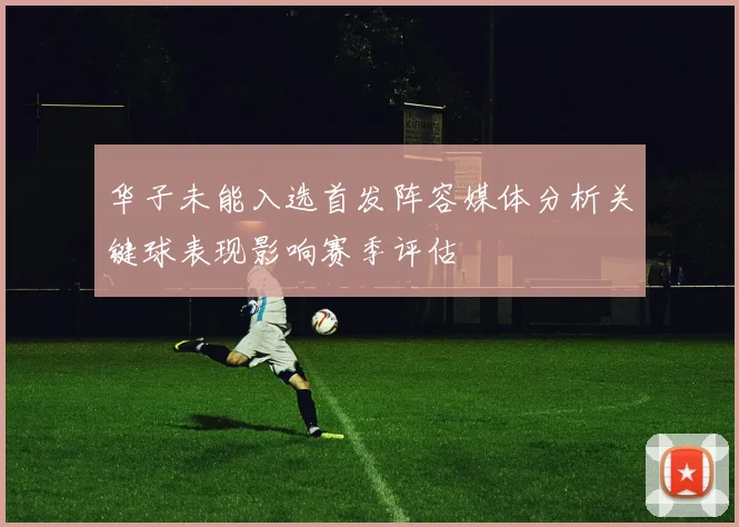 华子未能入选首发阵容媒体分析关键球表现影响赛季评估