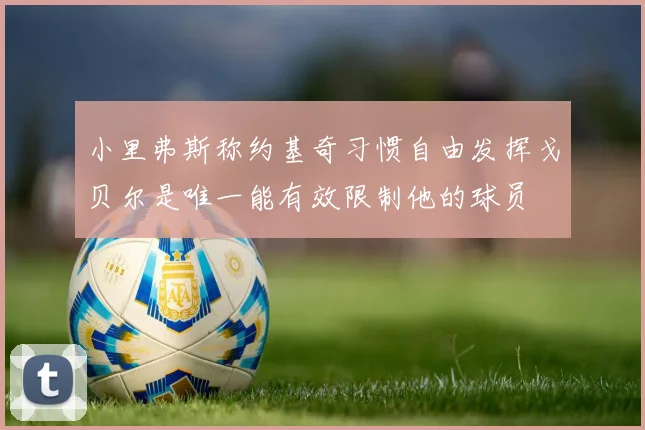 小里弗斯称约基奇习惯自由发挥戈贝尔是唯一能有效限制他的球员