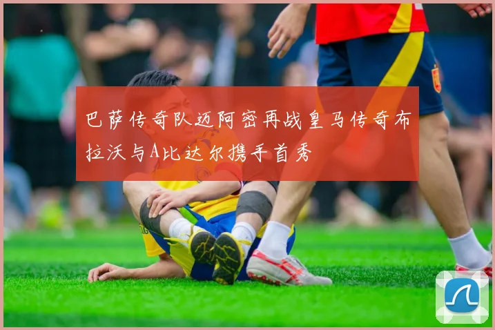 巴萨传奇队迈阿密再战皇马传奇布拉沃与A比达尔携手首秀