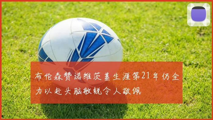 布伦森赞诺维茨基生涯第21年仍全力以赴头脑敏锐令人敬佩