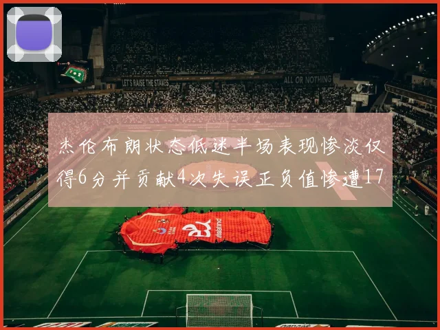杰伦布朗状态低迷半场表现惨淡仅得6分并贡献4次失误正负值惨遭17