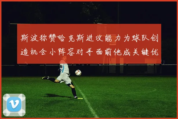 斯波称赞哈克斯进攻能力为球队创造机会小阵容对手面前他成关键优势