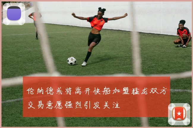 伦纳德或将离开快船加盟猛龙双方交易意愿强烈引发关注
