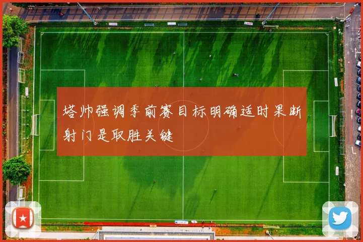 塔帅强调季前赛目标明确适时果断射门是取胜关键