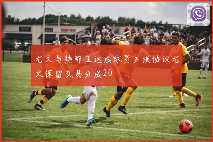 尤文与热那亚达成球员互换协议尤文保留交易分成20