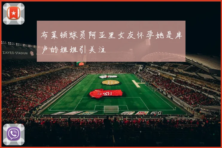 布莱顿球员阿亚里女友怀孕她是库卢的姐姐引关注