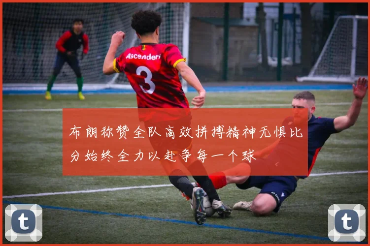 布朗称赞全队高效拼搏精神无惧比分始终全力以赴争每一个球