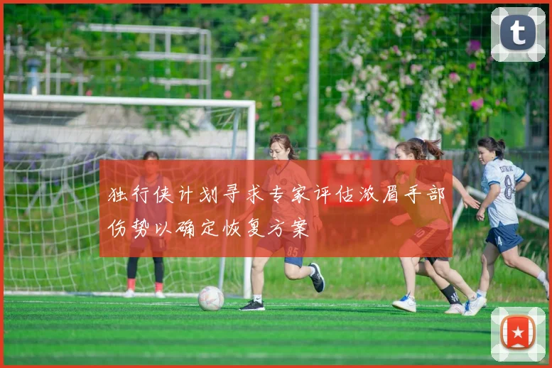 独行侠计划寻求专家评估浓眉手部伤势以确定恢复方案